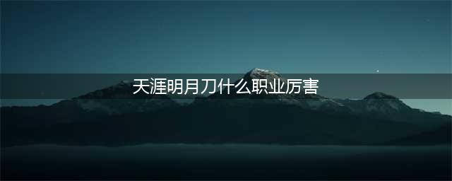 《天涯明月刀》最强职业推荐 什么职业厉害(天涯明月刀什么职业厉害)