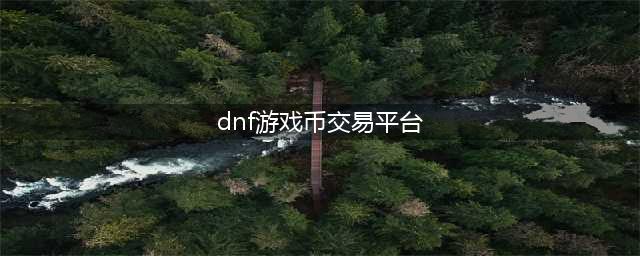 dnf游戏币交易平台哪个好 游戏币的安全交易平台推荐(dnf游戏币交易平台)