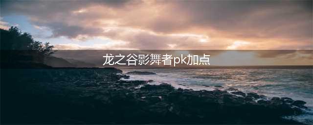 《龙之谷手游》影舞者刷图/pk技能加点推荐(龙之谷影舞者pk加点)