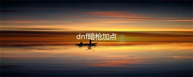 《DNF》暗枪三觉攻略 加点选择推荐(dnf暗枪加点)