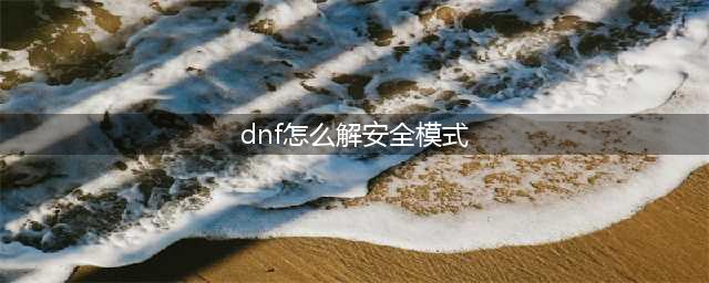 《dnf》安全模式怎么解除 安全模式解除方法一览(dnf怎么解安全模式)