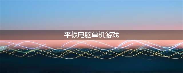 2022可以在平板上玩的单机游戏有哪些 2022平板单机游戏榜单推荐(平板电脑单机游戏)