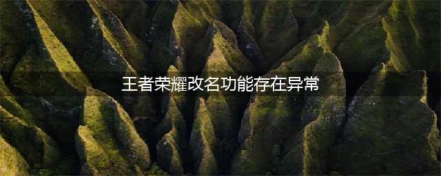 王者荣耀改名功能异常改不了名字怎么办 解决办法(王者荣耀改名功能存在异常)