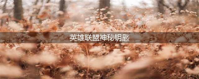 《lol》神秘钥匙怎么获取 神秘钥匙获取方式分享(英雄联盟神秘钥匙)