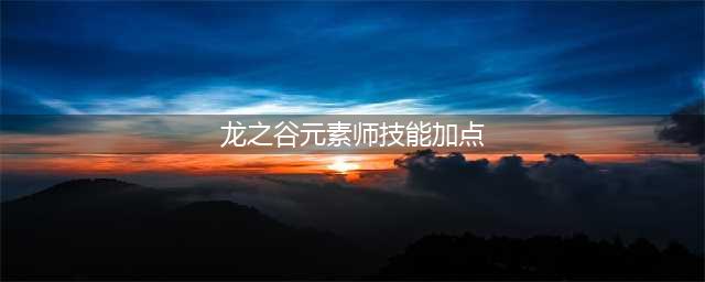 《龙之谷》元素怎么加点 元素加点攻略(龙之谷元素师技能加点)