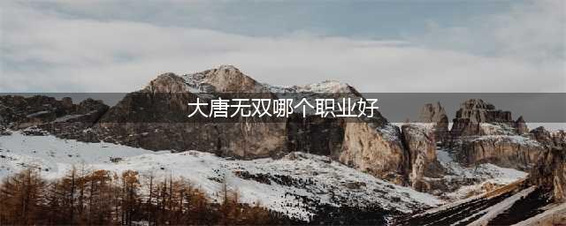 《大唐无双》有哪些职业适合平民 适合平民职业推荐(大唐无双哪个职业好)