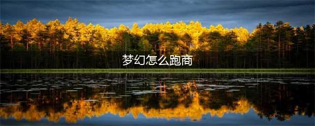 梦幻西游怎么跑商 跑商攻略(梦幻怎么跑商)