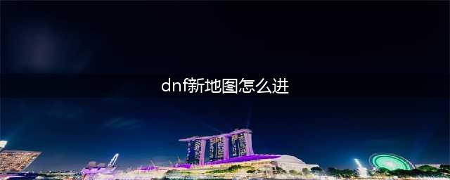 DNF毁灭之地在哪里进 毁灭之地地图进入方法(dnf新地图怎么进)