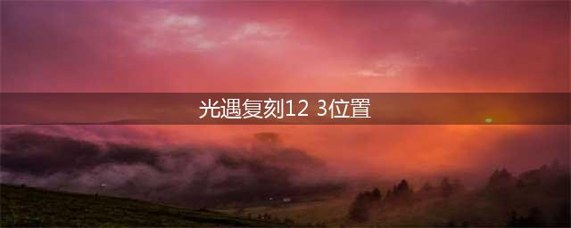 《光遇》12.3复刻先祖位置在哪 复刻先祖刷新位置一览(光遇复刻12 3位置)