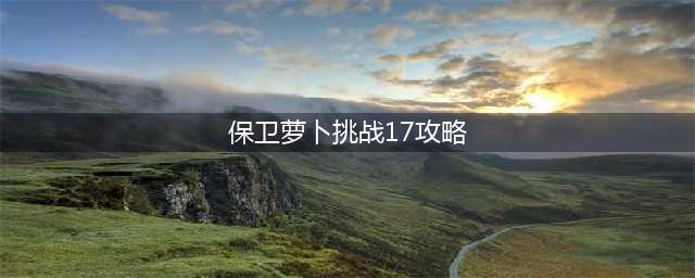 《保卫萝卜4》第17关攻略 第十七关图文通关流程(保卫萝卜挑战17攻略)