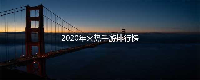 游戏排行榜2020前十名 2020热门手游推荐(2020年火热手游排行榜)