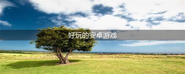 好玩的安卓游戏排行榜2022 热门安卓游戏推荐(好玩的安卓游戏)