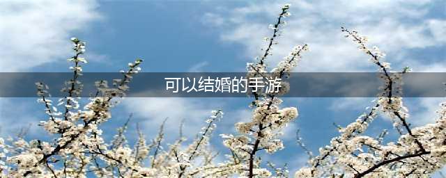 最新可以结婚的手游有哪些2021前十名 可以结婚的手游大全(可以结婚的手游)