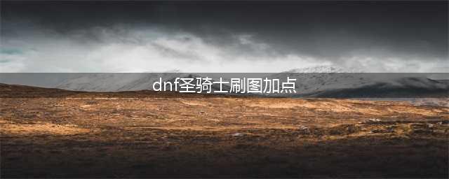 DNF女圣骑士110级刷图加点攻略(dnf圣骑士刷图加点)
