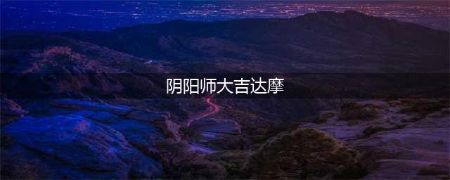 阴阳师手游大吉达摩怎么刷 大吉达摩获取攻略(阴阳师大吉达摩)