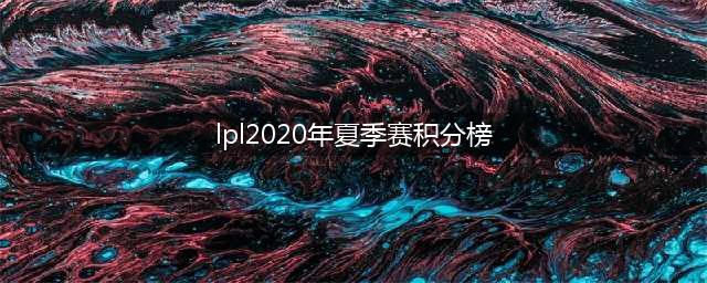 《LPL》2020夏季赛积分排行榜分享(lpl2020年夏季赛积分榜)