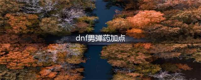 DNF男弹药2022新版本重做后要加点技巧攻略(dnf男弹药加点)