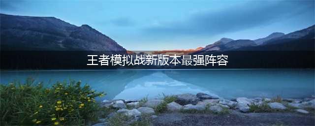 《王者模拟战》2021最强阵容搭配推荐 2021吃鸡阵容一览(王者模拟战新版本最强阵容)