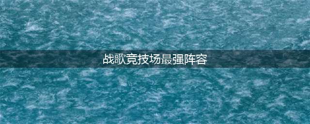 《战歌竞技场》最强阵容怎么搭配 最强阵容搭配分享(战歌竞技场最强阵容)