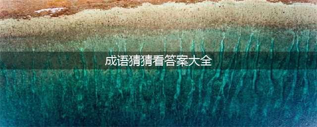 微信小程序《成语猜猜看》1000题全部答案大全(成语猜猜看答案大全)