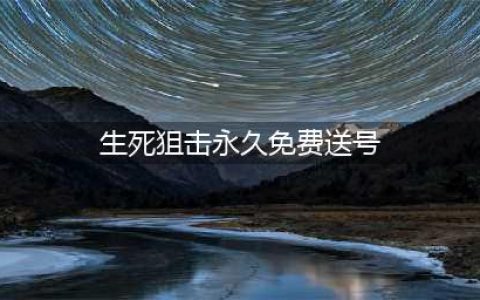 《生死狙击》好号和密码永久免费送号没密保账号大全(生死狙击永久免费送号)