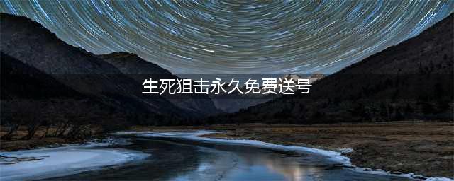 《生死狙击》好号和密码永久免费送号没密保账号大全(生死狙击永久免费送号)