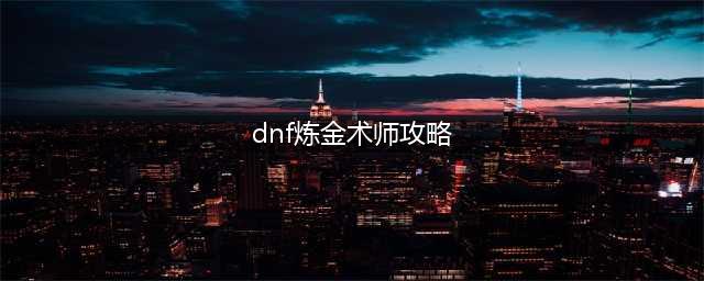 《DNF》炼金术师怎么升级 炼金术师快速升级方法(dnf炼金术师攻略)