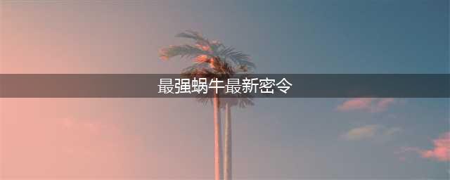 《最强蜗牛》最新密令是什么2022 最新密令一览(最强蜗牛最新密令)