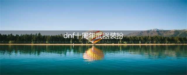 dnf十周年武器装扮外观一览 dnf十周年武器装扮获取方法(dnf十周年武器装扮)