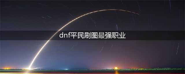 《dnf》手游平民刷图最强职业推荐 刷图职业选择攻略(dnf平民刷图最强职业)