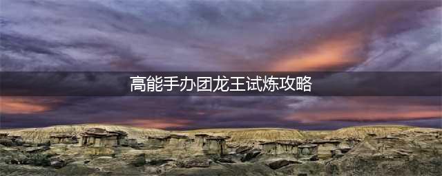 《高能手办团》龙王的试炼怎么过 龙王的试炼通关打法图文教程(高能手办团龙王试炼攻略)