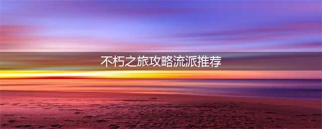《不朽之旅》流派怎么玩 图文教程流派推荐(不朽之旅攻略流派推荐)