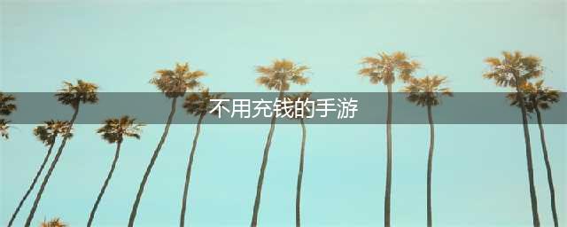 2022有哪些完全不用充钱的手游 不充钱也能玩的手机游戏下载推荐(不用充钱的手游)