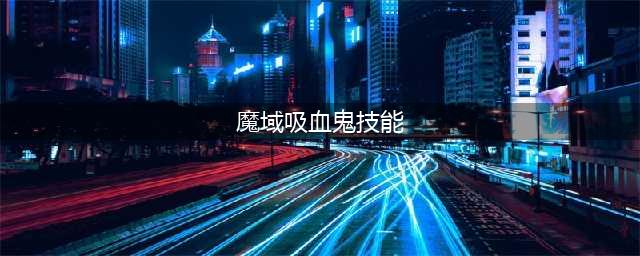 《风暴魔域》血族技能属性详解分享 血族技能是什么(魔域吸血鬼技能)