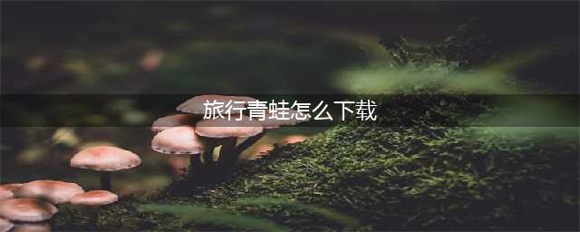 《旅行青蛙》汉化版在哪下载 旅行青蛙中文版下载方法(旅行青蛙怎么下载)