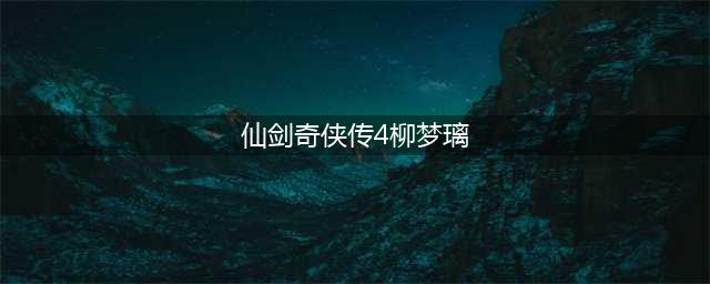 《仙剑奇侠传4》手游柳梦璃剧情选项选择攻略 柳梦璃剧情流程介绍(仙剑奇侠传4柳梦璃)