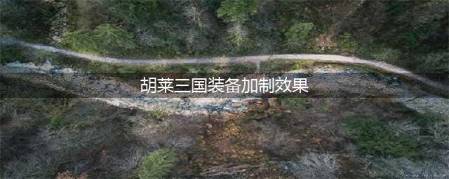 《胡莱三国3》全装备领取及属性总汇 装备有哪些(胡莱三国装备加制效果)