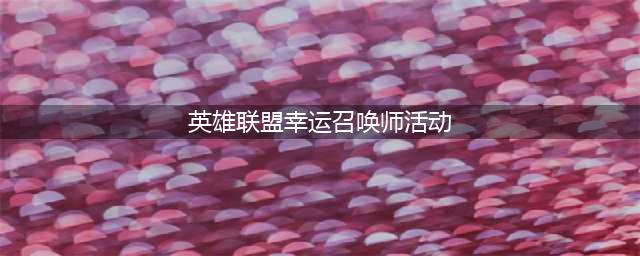 《英雄联盟》2021幸运召唤师7月活动地址 7月幸运召唤师活动链接(英雄联盟幸运召唤师活动)