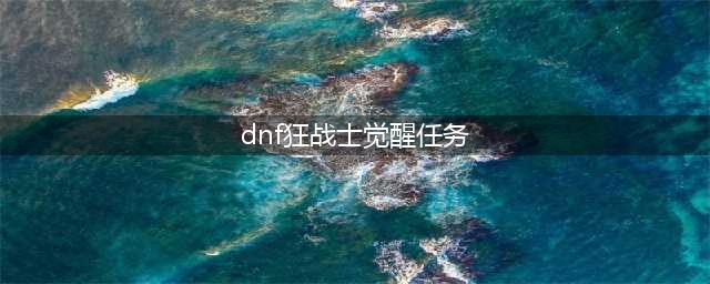 《DNF》真正的觉醒任务怎么做 真正的觉醒任务完成流程攻略(dnf狂战士觉醒任务)