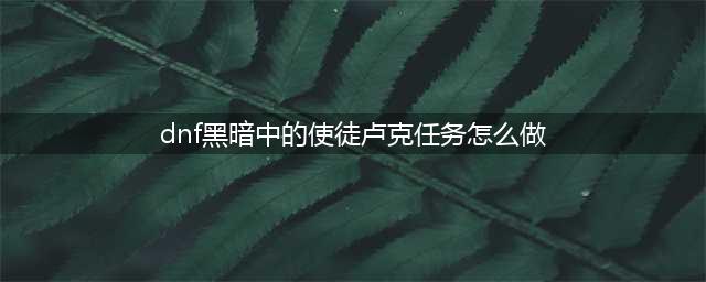 DNF黑暗中的使徒卢克这个主线怎么做解析(dnf黑暗中的使徒卢克任务怎么做)