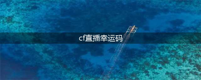 《cf》你最幸运幸运活动大全介绍(cf直播幸运码)