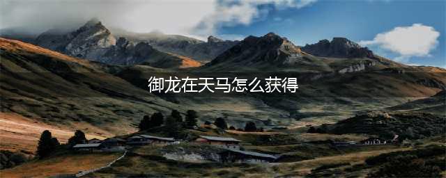 御龙在天手游马匹炼化攻略 坐骑炼化步骤介绍(御龙在天马怎么获得)