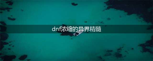 《DNF》100级版本浓缩的异界精髓怎么获得 浓缩的异界精髓获取方法(dnf浓缩的异界精髓)