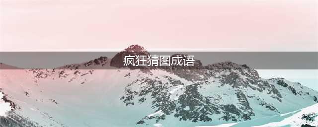 《疯狂猜成语》全关卡答案汇总 1-1000全关卡图解答案大全(疯狂猜图成语)