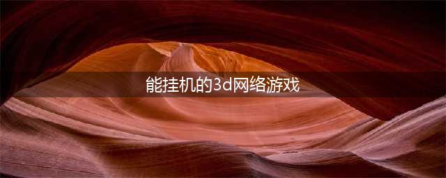 十大可以挂机的网络游戏2021 好玩的可挂机游戏有哪些(能挂机的3d网络游戏)