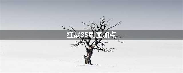 《DNF》2020狂战怎么加点 狂战加点攻略分享(狂战85刷图加点)