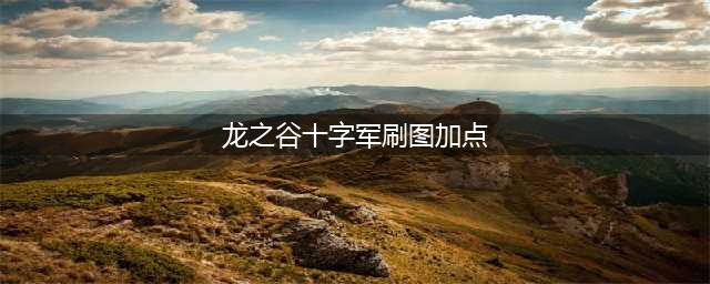 龙之谷手游十字军PK怎么加点 十字军PK加点推荐(龙之谷十字军刷图加点)