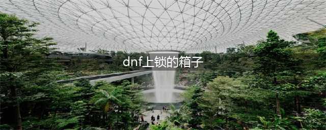 《DNF》上锁的箱子任务怎么做 DNF上锁的箱子任务攻略