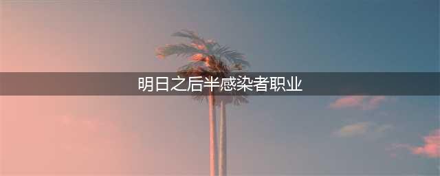 《明日之后》半感染者职业怎么选择 半感染者职业选择攻略