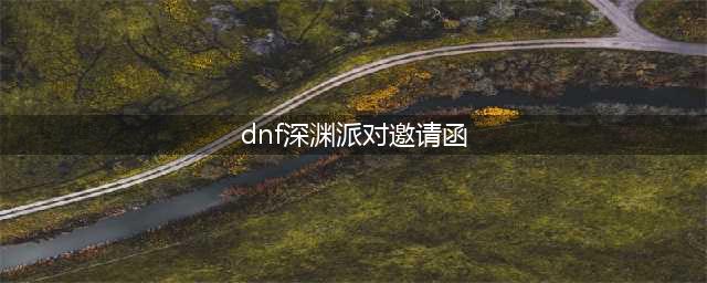 《dnf》深渊派对邀请函怎么获得 深渊派对邀请函获取方法